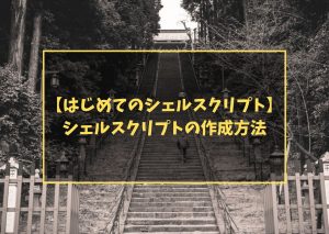 【はじめてのシェルスクリプト】シェルスクリプトの作成方法