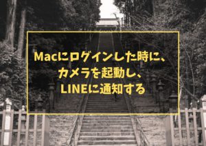 Macにログインした時に、カメラを起動し、LINEに通知する